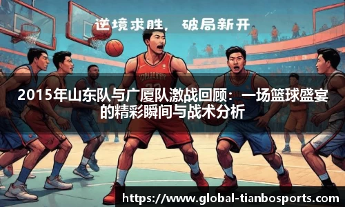2015年山东队与广厦队激战回顾：一场篮球盛宴的精彩瞬间与战术分析